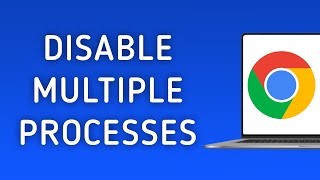 How to Disable Multiple-Processes in Chrome on PC
