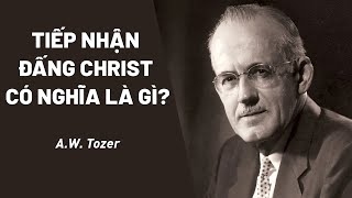 Bài Giảng: Tiếp Nhận Đấng Christ Là Như Thế Nào? | A.W.Tozer