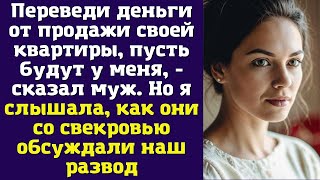 Переведи деньги от продажи своей квартиры, пусть будут у меня, - сказал муж. Но я слышала, как они