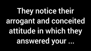 They realize the arrogant and conceited manner in which they responded to your calls or texts...