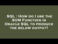 SQL : How do I use the SUM Function in Oracle SQL to produce the below output?