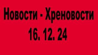 Новости - Хреновости, 16.12.24