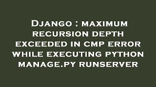 Django : maximum recursion depth exceeded in cmp error while executing python manage.py runserver