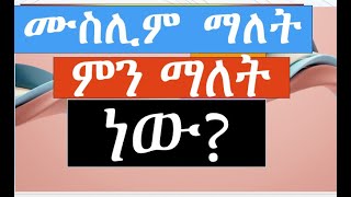 እንደ ቁርዓን እና እንደ ነብዩ ሙህመድ አባባል ሙስሊም ማልት ምን ማለት ነው?