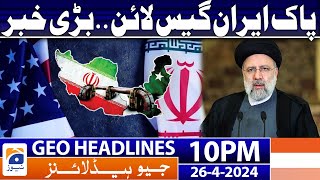 Geo Headlines 10 PM - Pakistan Iran Gas Line - Big News | 26 April 2024