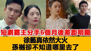 短劇霸主分手6個月後，差距明顯：徐藝真依然大火，孫樾卻不知道哪里去了！港臺娛樂匯#徐藝真 #孫樾