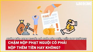 Chậm nộp phạt nguội có phải nộp thêm tiền hay không? | Báo Lao Động