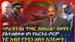 “ጦራችን በ4 ግንባር ይሰፍራል” ህወሃት! | ያልተጠበቀው ሆነ የኤርትራ ጦርም . . . | ጉድ አብይ የፑቲን ጠላት አጋደሙት! | Ethiopia