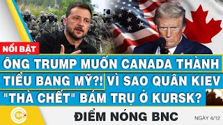 Điểm nóng BNC, Ông Trump muốn Canada thành tiểu bang Mỹ?! Vì sao quân Kiev thà chết bám trụ ở Kursk?