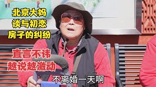 北京大妈谈与初恋的房子的纠纷，直言不讳，越说越激动