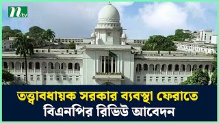 তত্ত্বাবধায়ক সরকার ব্যবস্থা ফেরাতে বিএনপির রিভিউ আবেদন | NTV News