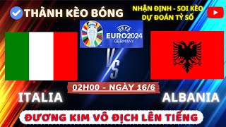 NHẬN ĐỊNH EURO 2024 | Ý vs ALBANIA, 02H00 NGÀY 16/06, ĐƯƠNG KIM VÔ ĐỊCH MỞ MÀN, MINH THÀNH KÈO BÓNG