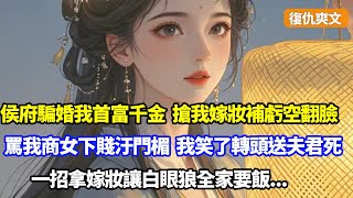 【復仇爽文】侯府騙婚我首富千金，搶光我嫁妝補虧空後翻臉，罵我商女下賤玷汙門楣，我笑了轉頭送夫君去死，一招那會嫁妝讓白眼狼全家要飯