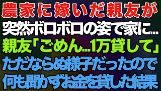 【スカッとする話】農家に嫁いだ親友が突然ボロボロの姿で家に来た！親友「ごめん…1万貸して」→ただならぬ様子だったので何も聞かずお金を貸した結果【修羅場】