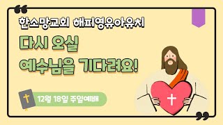 [2022년 12월 3주 한소망교회 해피영유아유치 주일예배] 다시 오실 예수님을 기다려요!