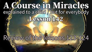 Lesson 142: Review of the lessons 123-124. ACIM explained to a child (but for everybody)