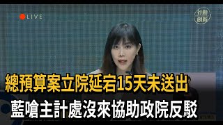 總預算案立院延宕15天未送出 藍嗆主計處沒來協助政院反駁－民視新聞