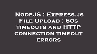 NodeJS : Express.js File Upload : 60s timeouts and HTTP connection timeout errors