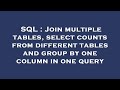 SQL : Join multiple tables, select counts from different tables and group by one column in one query