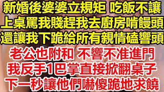 新婚第2天 婆婆立規矩，吃飯不讓上桌罵我賤趕我去廚房啃饅頭，還讓我跪下給所有親情磕響頭，老公也附和 不響不准進門，我反手1巴掌直接掀翻桌子，下一秒讓他們嚇傻跪地求饒！#心寄奇旅#花開富貴#深夜淺讀