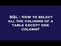 SQL : How to select all the columns of a table except one column?