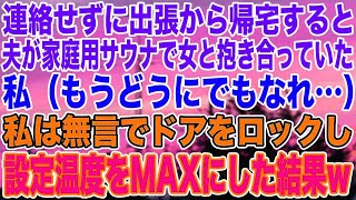 【スカッとする話】連絡せずに出張から帰宅すると、夫が家庭用サウナで女と抱き合っていた。私（もうどうにでもなれ…）私は無言でドアをロックし設定温度をMAXにした結果w