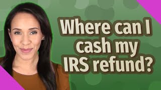 Where can I cash my IRS refund?