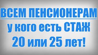 ВСЕМ ПЕНСИОНЕРАМ у кого есть СТАЖ 20 или 25 лет!