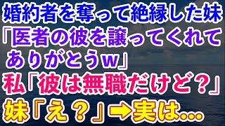 【スカッとする話】私から婚約者を奪って絶縁した妹「医者の彼を譲ってくれてありがとうw」→私「医者？彼は無職だよ」妹「え？」→実はwww【修羅場】