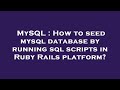 MySQL : How to seed mysql database by running sql scripts in Ruby Rails platform?