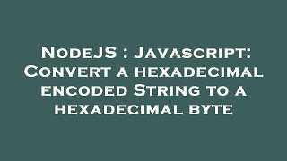 NodeJS : Javascript: Convert a hexadecimal encoded String to a hexadecimal byte