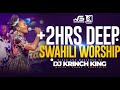 DEEP SWAHILI WORSHIP MIX OF ALL TIME 2HRS UNITERRUPTED SWAHILI WORSHIP GOSPEL MIX | DJ KRINCH KING