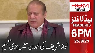 Nawaz Sharif ki London mein bari game | HUM NEWS Headlines 6PM | 25th Aug 2023