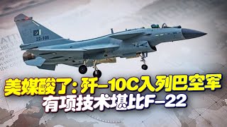 美媒酸了：殲-10C入列巴空軍，有項技術堪比F-22，隱身性能大增，巴鐵地位不一般！【一號哨所】