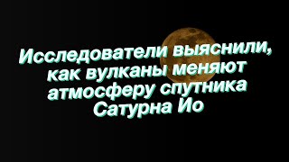 Исследователи выяснили, как вулканы меняют атмосферу спутника Сатурна Ио