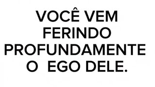 VOCÊ VEM FERINDO PROFUNDAMENTE O  EGO DELE.