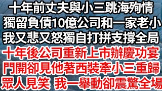 十年前丈夫與小三跳海殉情，獨留負債10億的公司和一家老小，我又悲又怒獨自打拼支撐全局，十年後公司重新上市辦慶功宴，門開卻見他著西裝牽小三重歸，眾人見笑 我一舉動卻震驚全場【倫理】【都市】