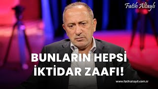 Fatih Altaylı yorumluyor: Bunların hepsi iktidar zaafı!