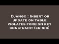 Django : Insert or update on table violates foreign key constraint (error)