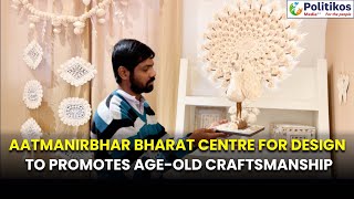 Aatmanirbhar Bharat Centre for Design to promotes age old craftsmanship #politikos