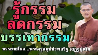 รู้กรรมลดกรรม บรรเทากรรม : บรรยายโดย...พระครูสมุห์ประเสริฐ เสฏฐปุตโต