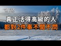 人啊，說話容易，閉嘴難！那些真正活得高級的人，都懂得對這2件事「不聞不問」！聰明的你越早摸透，越好【深夜讀書】#深夜讀書 #中老年心語 #晚年生活 #感情