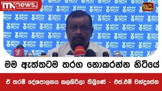 මම ඇත්තටම තරග නොකරන්න හිටියේ ඒ තරම් දේශපාලනය කලකිරිලා තිබුණේ - එස්.එම් චන්ද්‍රසේන