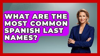 What Are The Most Common Spanish Last Names? - Exploring Southwest Europe
