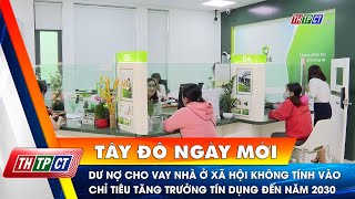 Dư nợ cho vay nhà ở xã hội không tính vào chỉ tiêu tăng trưởng tín dụng đến năm 2030 | Cần Thơ TV