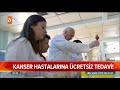 kanser tedavisi artık ücretsiz atv haber 5 temmuz 2018