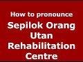 How do you say Sepilok Orang Utan Rehabilitation Centre in Malaysia (Malay)? - Pronounce Names