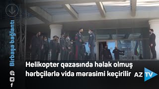 Helikopter qəzasında həlak olan hərbçilərlə vida mərasimi keçirilir - BİRBAŞA BAĞLANTI