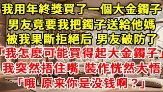 我用年終獎買了一個大金鐲子，男友知道后，要求我把鐲子送給他媽，被我果斷拒絕後，男友破防了「我怎麽可能買得起大金鐲子」我裝作恍然大悟的樣子「哦，原來是個大窮鬼啊」#故事 #現實情感