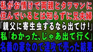 【スカッとする話】私がお情けで両親とタワマンに住んでいるとは知らずに家から追い出した兄夫婦「親父にいつまで寄生虫するんだ！出てけ！」私「わかった…」→私名義の家なので速攻で売った結果w【修羅